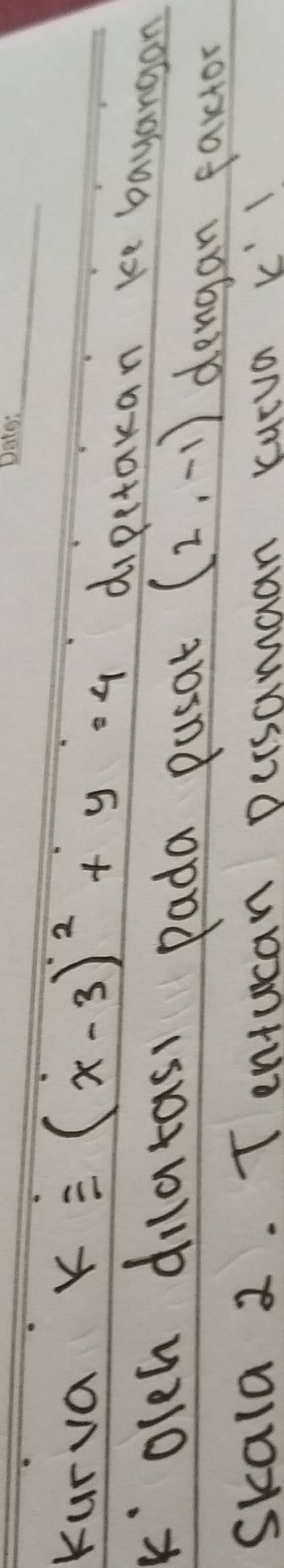 Kurva k=(x-3)^2+y=4 dipitakan ke bayangan 
kolch dilatas) pada pusat 
dengan faxtor 
skala 2. Tentucan persamaan cucua k'1