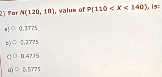 For N(120,18) , value of P(110 , is:
a) 0.3775
b) 0.2775
c) 0.4775
d) 0.5775