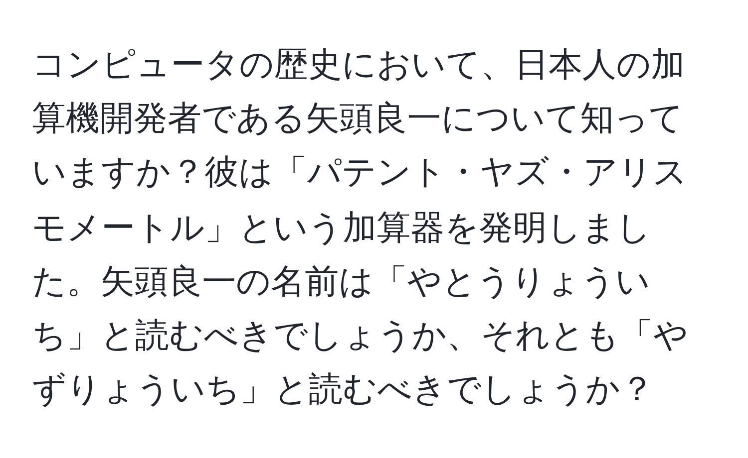 コンピュータの歴史において、日本人の加算機開発者である矢頭良一について知っていますか？彼は「パテント・ヤズ・アリスモメートル」という加算器を発明しました。矢頭良一の名前は「やとうりょういち」と読むべきでしょうか、それとも「やずりょういち」と読むべきでしょうか？