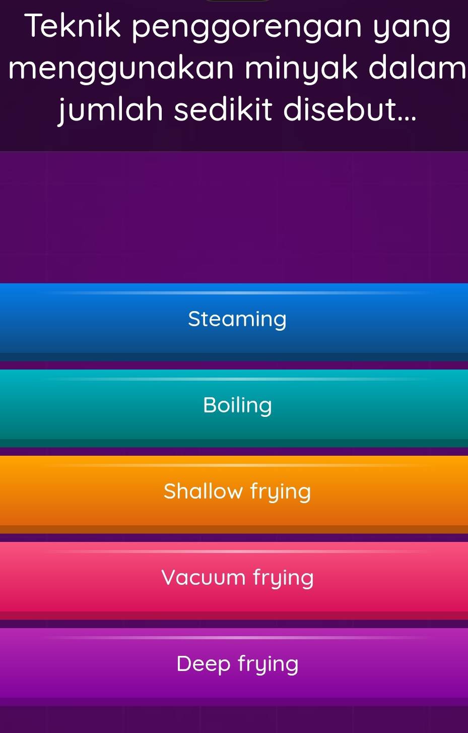 Teknik penggorengan yang
menggunakan minyak dalam
jumlah sedikit disebut...
Steaming
Boiling
Shallow frying
Vacuum frying
Deep frying