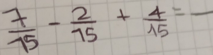  7/15 - 2/15 + 4/15 =frac 