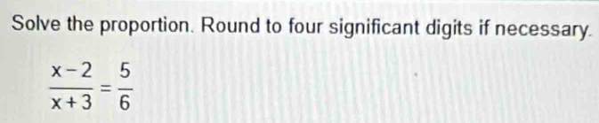 Solve the proportion. Round to four significant digits if necessary.
 (x-2)/x+3 = 5/6 