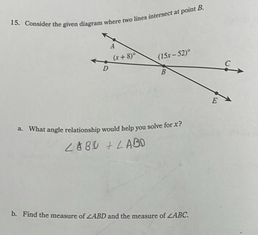 Consider the given diagram where two lines intersect at point B.
a. What angle relationship would help you solve for x?
b. Find the measure of ∠ ABD and the measure of ∠ ABC.