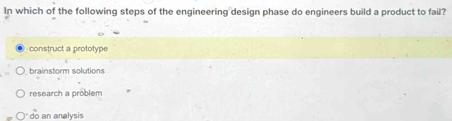 In which of the following steps of the engineering design phase do engineers build a product to fail?
construct a prototype
brainstorm solutions
research a pröblem
do an analysis