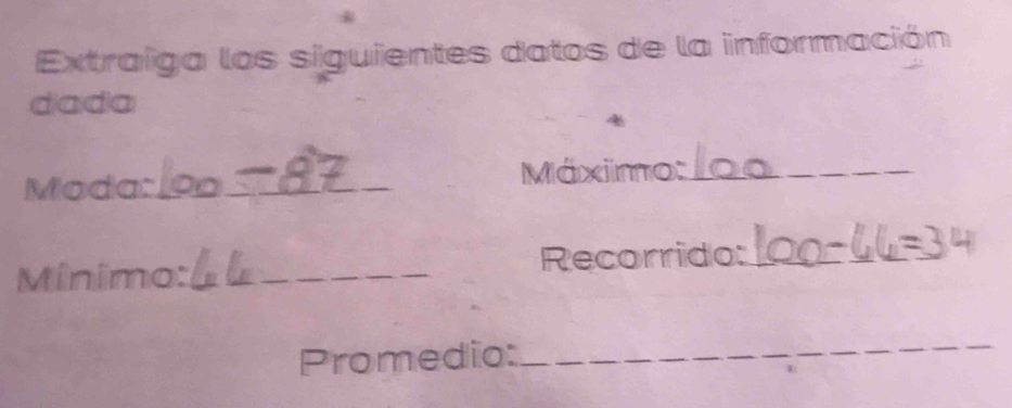 Extraiga los siguientes datos de la información 
dada 
Moda:_ Máximo:_ 
Mínimo:_ Recorrido:_ 
Promedio: 
_