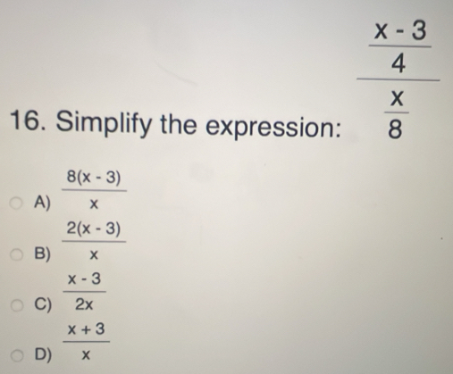 frac  (x-3)/4 
16. Simplify the expression:  x/8 
A)  (8(x-3))/x 
B)  (2(x-3))/x 
C)  (x-3)/2x 
D)  (x+3)/x 