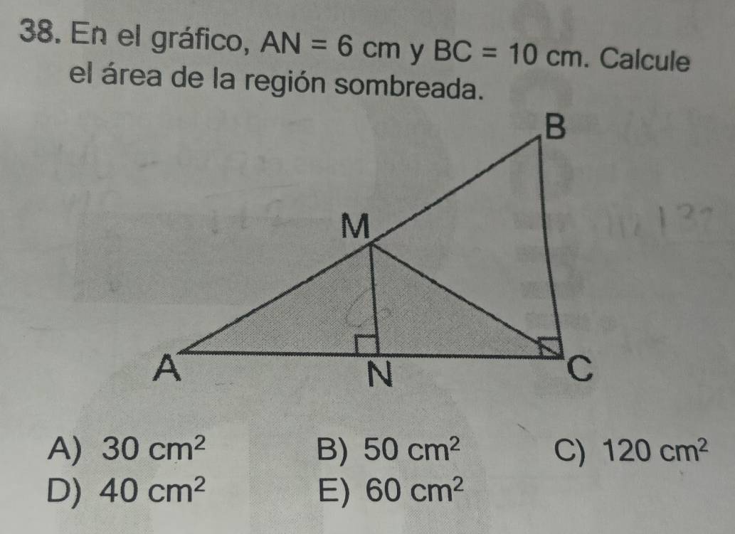 En el gráfico, AN=6cm y BC=10cm. Calcule
el área de la región sombreada.
A) 30cm^2 B) 50cm^2 C) 120cm^2
D) 40cm^2 E) 60cm^2