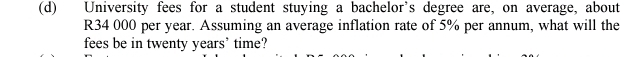 University fees for a student stuying a bachelor's degree are, on average, about
R34 000 per year. Assuming an average inflation rate of 5% per annum, what will the 
fees be in twenty years ’ time?