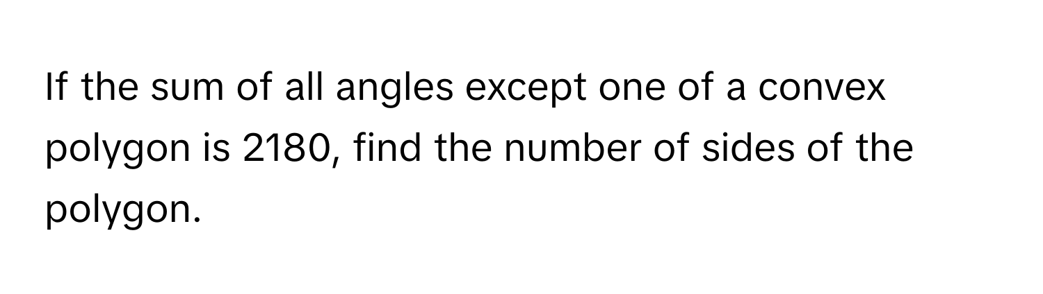 If the sum of all angles except one of a convex polygon is 2180, find the number of sides of the polygon.