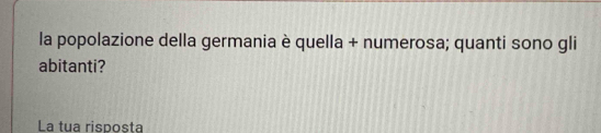 la popolazione della germania è quella + numerosa; quanti sono gli 
abitanti? 
La tua risposta
