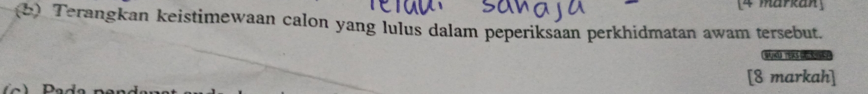 [4 märkan] 
(b) Terangkan keistimewaan calon yang lulus dalam peperiksaan perkhidmatan awam tersebut. 
WNJ TERS CE R 
[8 markah]