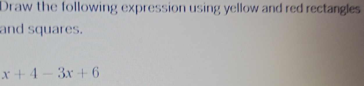 Draw the following expression using yellow and red rectangles 
and squares.
x+4-3x+6