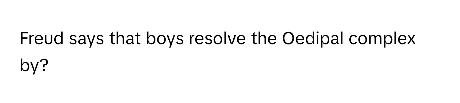 Freud says that boys resolve the Oedipal complex by?