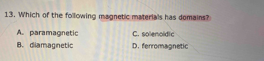 Which of the following magnetic materials has domains?
A. paramagnetic C. solenoidic
B. diamagnetic D. ferromagnetic