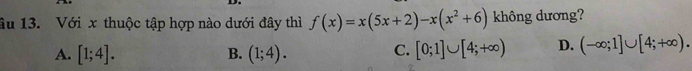 âu 13. Với x thuộc tập hợp nào dưới đây thì f(x)=x(5x+2)-x(x^2+6) không dương?
A. [1;4]. B. (1;4). [0;1]∪ [4;+∈fty ) D. (-∈fty ;1]∪ [4;+∈fty ). 
C.