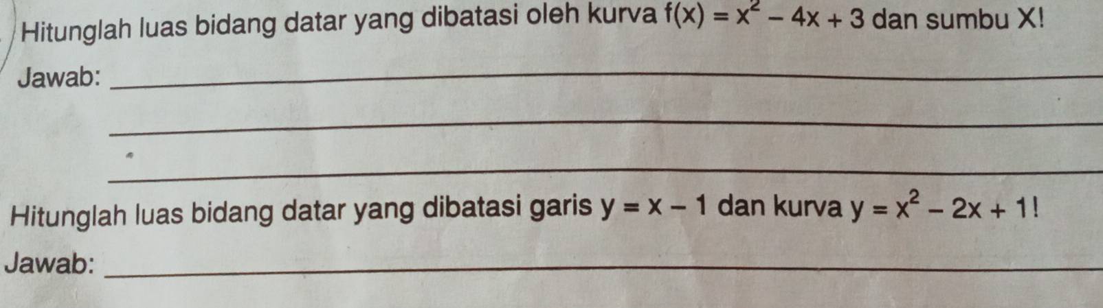 Hitunglah luas bidang datar yang dibatasi oleh kurva f(x)=x^2-4x+3 dan sumbu X!
Jawab:
_
_
_
Hitunglah luas bidang datar yang dibatasi garis y=x-1 dan kurva y=x^2-2x+1!
Jawab:_