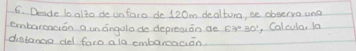 Deade lo alto de unfaro de 120m dealtura, se observa una 
embaroaaion a un angolo de depresion de 67°30' , Calcular la 
distanga del faro ala embarcaaion.