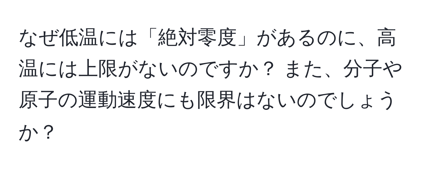 なぜ低温には「絶対零度」があるのに、高温には上限がないのですか？ また、分子や原子の運動速度にも限界はないのでしょうか？