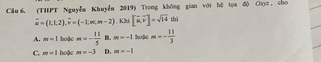 (THPT Nguyễn Khuyến 2019) Trong không gian với hệ tọa độ Oxyz , cho
vector u=(1;1;2), vector v=(-1;m;m-2). Khi |[vector u,vector v]|=sqrt(14)thi
A. m=1 hoặc m=- 11/5  B. m=-1 hoặc m=- 11/3 
C. m=1 hoặc m=-3 D. m=-1