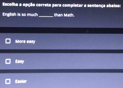 Escolha a opção correta para completar a sentença abaixo:
English is so much_ than Math.
More easy
Easy
Easier