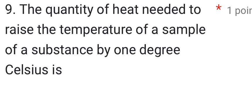 The quantity of heat needed to * 1 poir 
raise the temperature of a sample 
of a substance by one degree
Celsius is