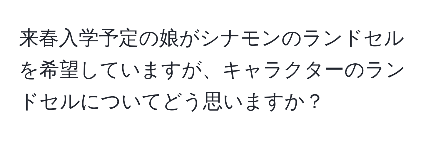 来春入学予定の娘がシナモンのランドセルを希望していますが、キャラクターのランドセルについてどう思いますか？