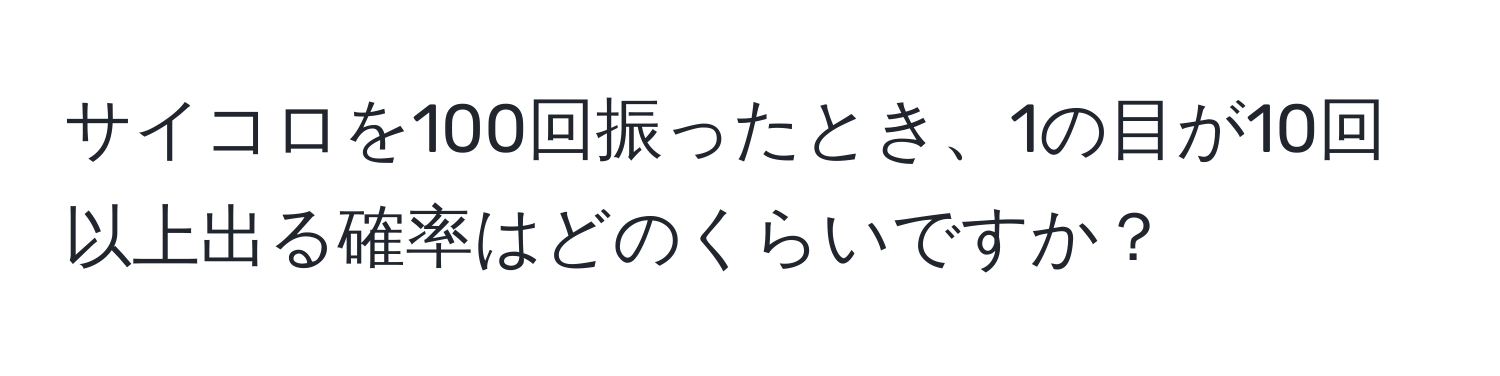 サイコロを100回振ったとき、1の目が10回以上出る確率はどのくらいですか？