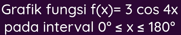 Grafik fungsi f(x)=3cos 4x
pada interval 0°≤ x≤ 180°