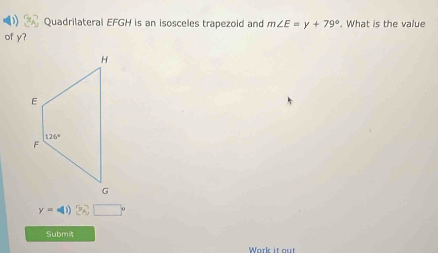 ) Quadrilateral EFGH is an isosceles trapezoid and m∠ E=y+79°. What is the value
of y?
y=□ ) enclosecircle2□°
Submit
Work it out