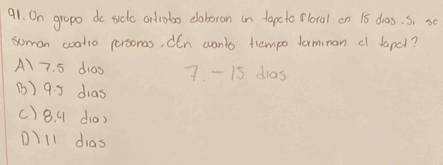 On gropo do sictc ordrotoo eloboran in tapcte florol on 15 dros. S, s0
somon coatio personas, dEn wonto tempo torminon cl fancl?
A7. 5 dias 7.-15 dias
() 9. 5 dias
() 8. q dias
D) 11 dias