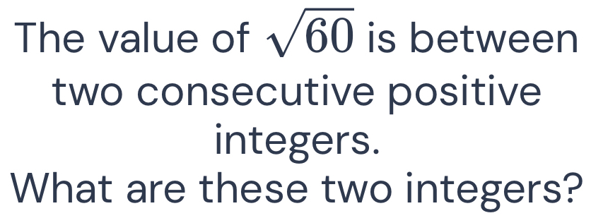 The value of sqrt(60) is between 
two consecutive positive 
integers. 
What are these two integers?