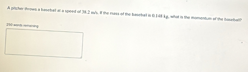 A pitcher throws a baseball at a speed of 38.2 m/s. If the mass of the baseball is 0.148 kg, what is the momentum of the baseball?
250 words remaining