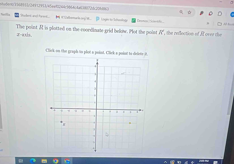 student/3568933/24912953/45eef0244c9864c4a638072dc20fd863 
Netflix Student and Parent... M K12albemarle.org M... Login to Schoology Desmos | Scientific... 
» All Book 
The point R is plotted on the coordinate grid below. Plot the point R' , the reflection of R over the 
x-axis. 
Click on the graph to plot a point. Click a point to delete it. 
ut