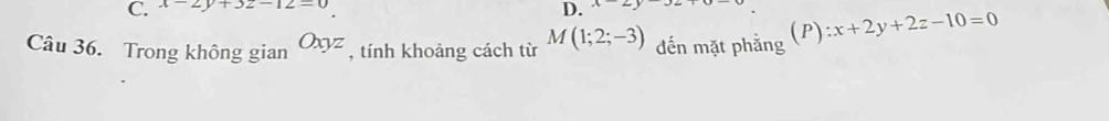 x-2y+3z-12=0
D. x-2
Câu 36. Trong không gian Oxyz , tính khoảng cách từ M(1;2;-3) đến mặt phẳng ( P 1 :x+2y+2z-10=0