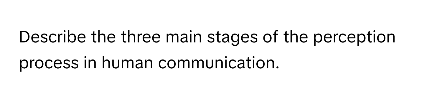 Describe the three main stages of the perception process in human communication.