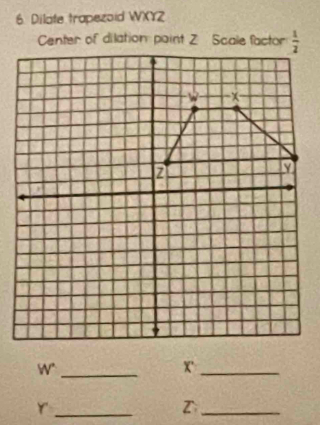 Dilate trapezoid WXYZ
_W
X'_
_Y
_Z