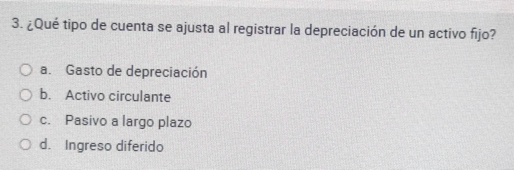 ¿Qué tipo de cuenta se ajusta al registrar la depreciación de un activo fijo?
a. Gasto de depreciación
b. Activo circulante
c. Pasivo a largo plazo
d. Ingreso diferido