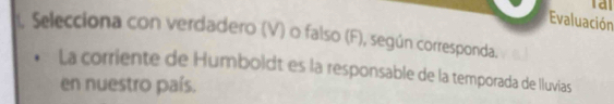 al 
Evaluación 
. Selecciona con verdadero (V) o falso (F), según corresponda. 
La corriente de Humboldt es la responsable de la temporada de Iluvias 
en nuestro país.