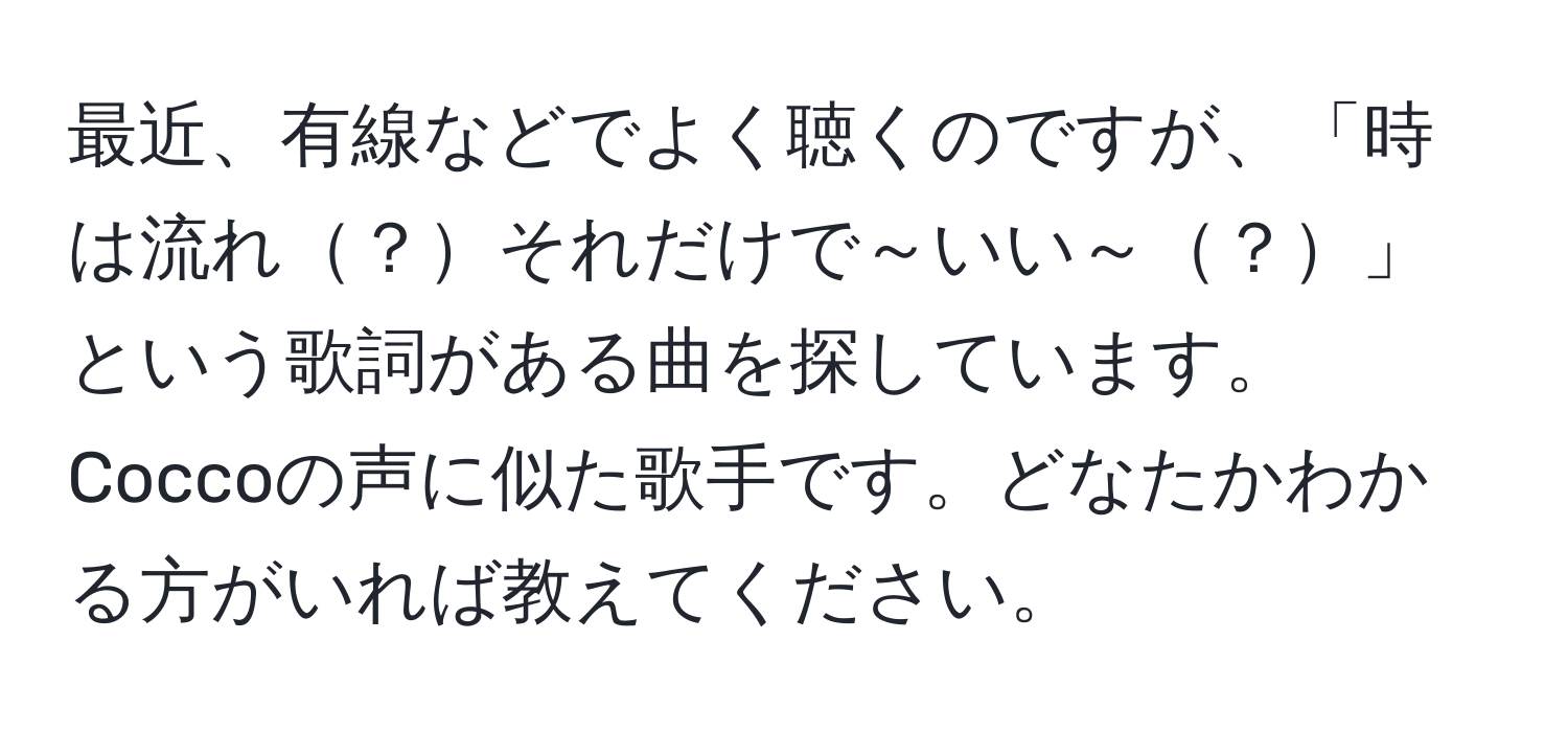 最近、有線などでよく聴くのですが、「時は流れ？それだけで～いい～？」という歌詞がある曲を探しています。Coccoの声に似た歌手です。どなたかわかる方がいれば教えてください。