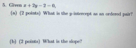 Given x+2y-2=0, 
(a) (2 points) What is the y-intercept as an ordered pair? 
(b) (2 points) What is the slope?