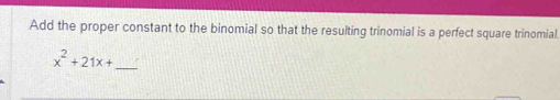 Add the proper constant to the binomial so that the resulting trinomial is a perfect square trinomial. 
_
x^2+21x+