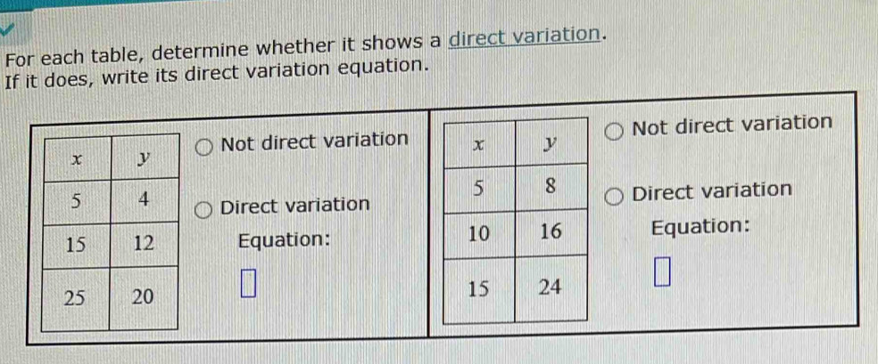 For each table, determine whether it shows a direct variation.
If it does, write its direct variation equation.
Not direct variationNot direct variation
Direct variationDirect variation
Equation:Equation: