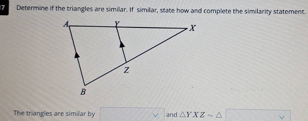 Determine if the triangles are similar. If similar, state how and complete the similarity statement. 
The triangles are similar by □ vee  and △ YXZsim △ □