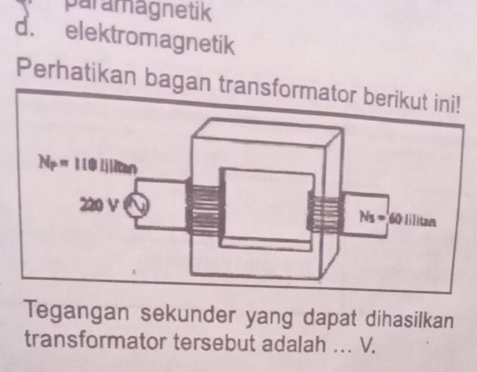 paramagnetik
d. elektromagnetik
Perhatikan bagan 
Tegangan sekunder yang dapat dihasilkan
transformator tersebut adalah ... V.