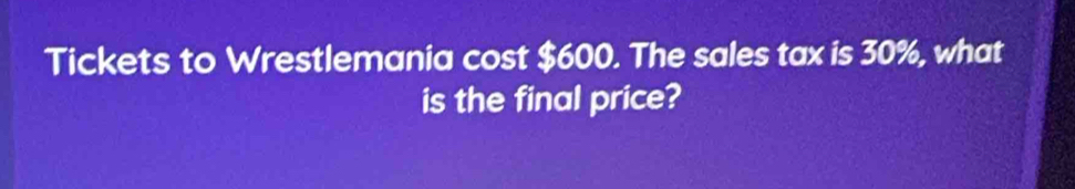 Tickets to Wrestlemania cost $600. The sales tax is 30%, what 
is the final price?