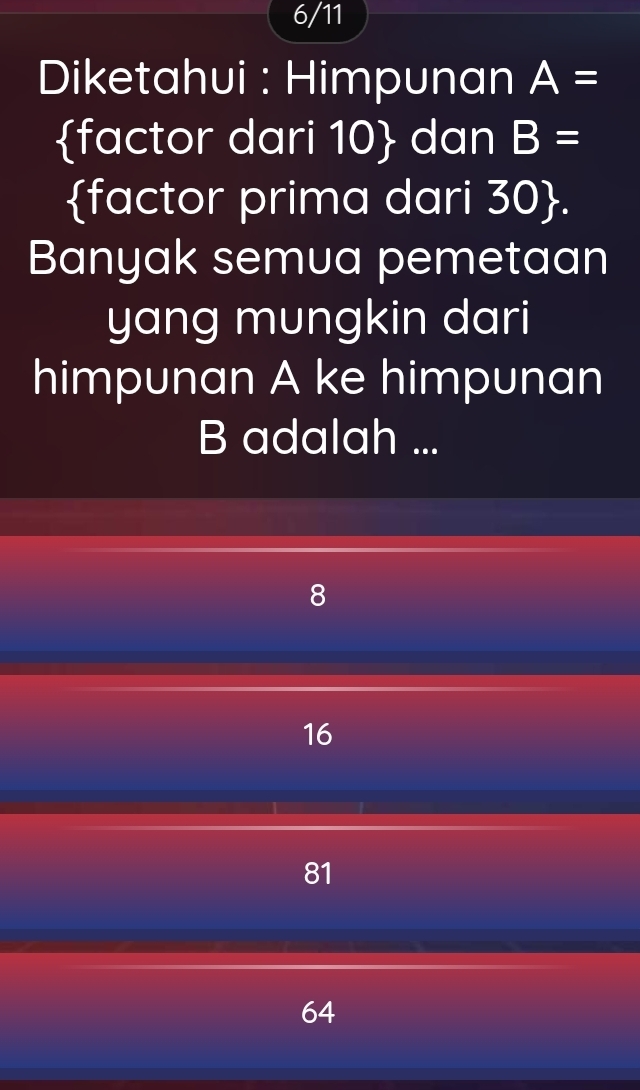 6/11
Diketahui : Himpunan A=
factor dari 10  dan B=
factor prima dari 30 .
Banyak semua pemetaan
yang mungkin dari
himpunan A ke himpunan
B adalah ...
8
16
81
64