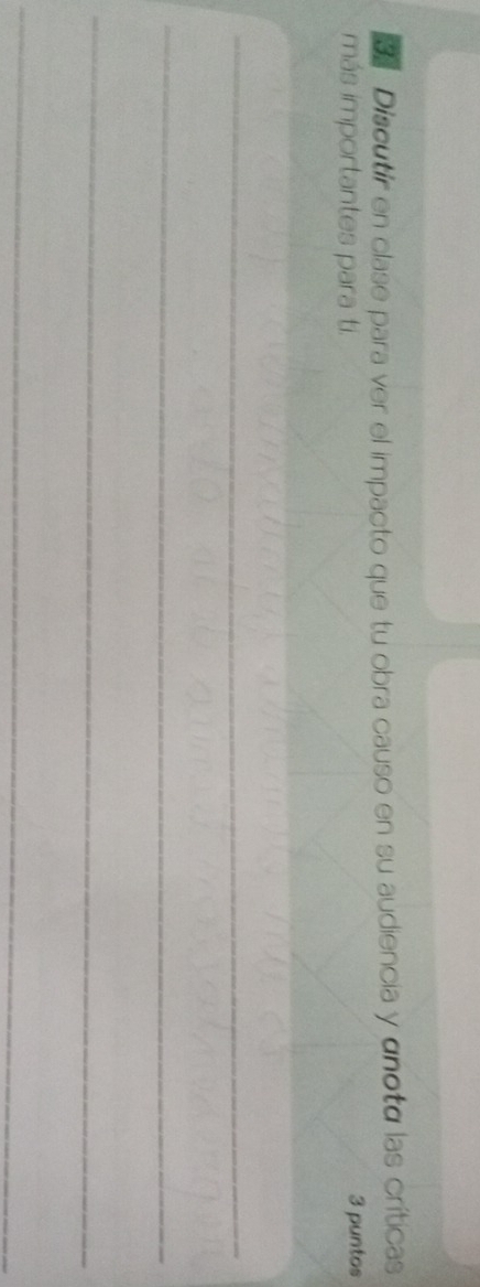 Discutir en clase para ver el impacto que tu obra causo en su audiencia y αnotá las críticas 
más importantes para ti. 3 puntos 
_ 
_ 
_ 
_