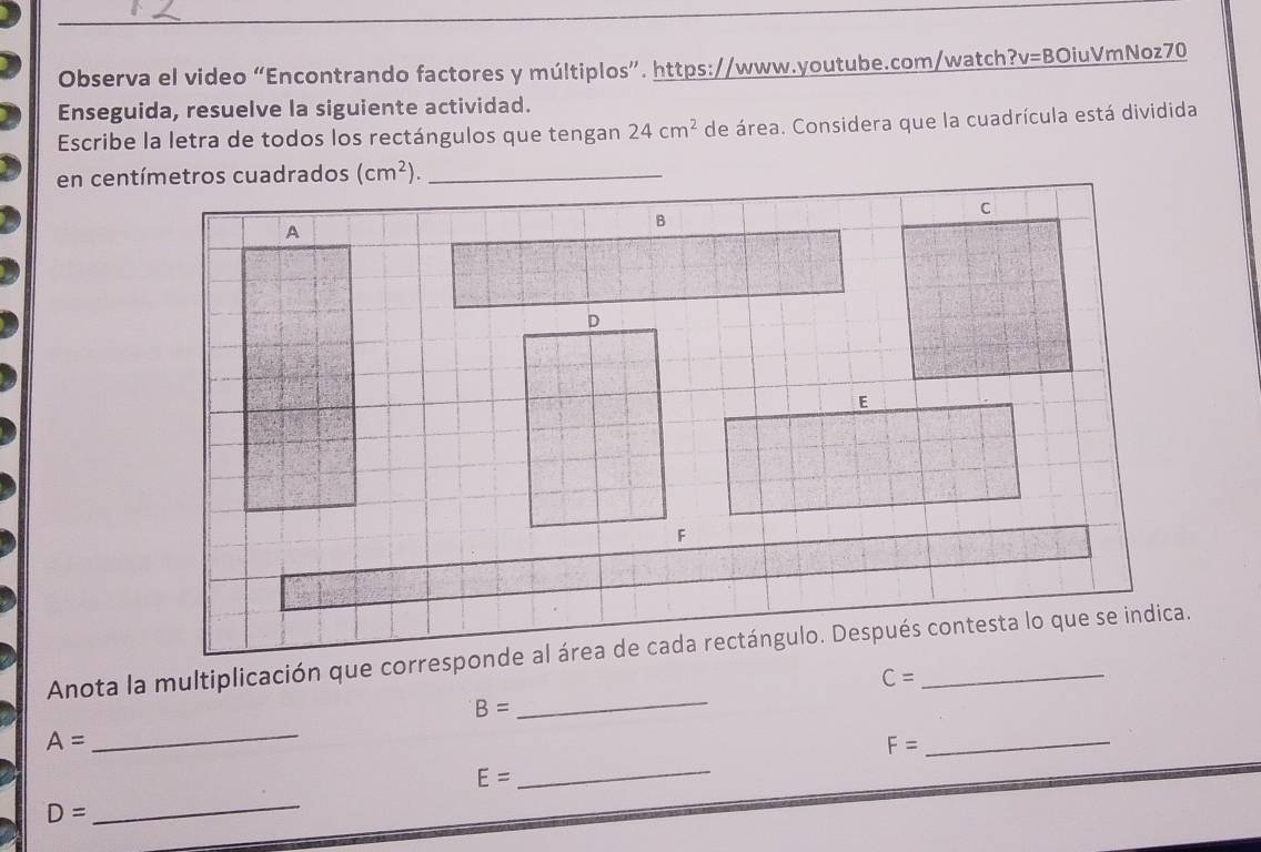 Observa el video “Encontrando factores y múltiplos”. https://www.youtube.com/watch?v=BOiuVmNoz70
Enseguida, resuelve la siguiente actividad.
Escribe la letra de todos los rectángulos que tengan 24cm^2 de área. Considera que la cuadrícula está dividida
_
C=
B=
A=
_
_
_
F=
E=
D=
_