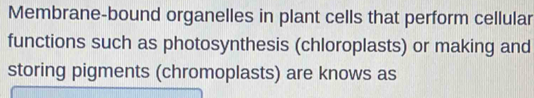 Membrane-bound organelles in plant cells that perform cellular 
functions such as photosynthesis (chloroplasts) or making and 
storing pigments (chromoplasts) are knows as