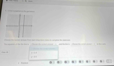 ” r
s. A lie a goyhed on the god lol me
Chooes the forrect asswer for esch drap doan rens to cumpiels te statenedt
The equation of the the line is - Chaoke the correct anewer - 4 , and the lioe is - Croose the cwveut aner - e to the s or
Cose te corect Wower
Cleas Mộ x=3.8
y=3.5
f Previous c . 。